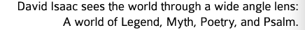 David Isaac sees the world through a wide-angle lens: a world of lengend, myth, poetry, psalm