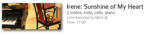 Irene: Sunshine of my Heart.  Commissioned by Mark M.  2 violins, 1 viola, 1 cello, 1 piano.  Time: